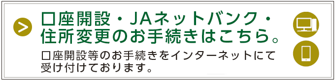 口座開設・JAネットバンク・住所変更のお手続きはこちら。口座開設等のお手続きをインターネットにて受け付けております。