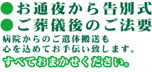 お通夜から告別式、ご葬儀のご法要、病院からのご遺体搬送も心を込めてお手伝い致します。すべておまかせください。